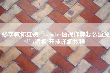 必学教你安装“wepoker透视作弊怎么避免”(透视)开挂详细教程