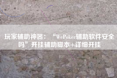 玩家辅助神器：“WePoker辅助软件安全吗”开挂辅助脚本+详细开挂
