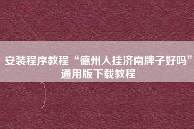 安装程序教程“德州人挂济南牌子好吗”通用版下载教程