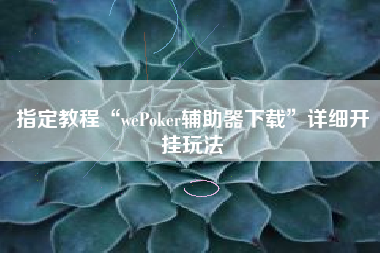 指定教程“wePoker辅助器下载”详细开挂玩法
