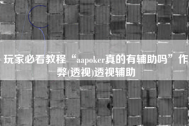玩家必看教程“aapoker真的有辅助吗	”作弊(透视)透视辅助