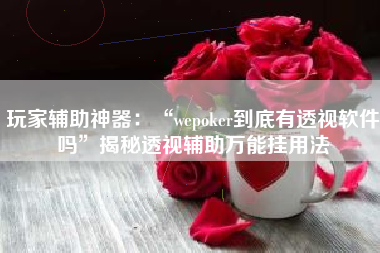 玩家辅助神器：“wepoker到底有透视软件吗”揭秘透视辅助万能挂用法