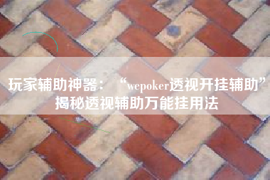 玩家辅助神器：“wepoker透视开挂辅助”揭秘透视辅助万能挂用法