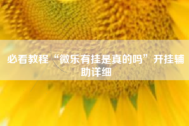 必看教程“微乐有挂是真的吗”开挂辅助详细