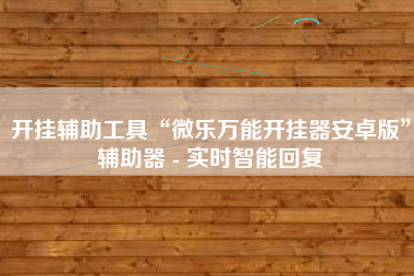 开挂辅助工具“微乐万能开挂器安卓版”辅助器 - 实时智能回复