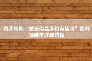 真实辅助“微乐南昌麻将有挂吗”附开挂脚本详细教程