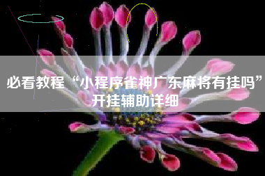 必看教程“小程序雀神广东麻将有挂吗”开挂辅助详细