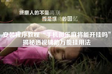 安装程序教程“手机微乐麻将能开挂吗	”揭秘透视辅助万能挂用法
