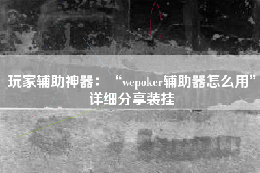 玩家辅助神器：“wepoker辅助器怎么用	”详细分享装挂