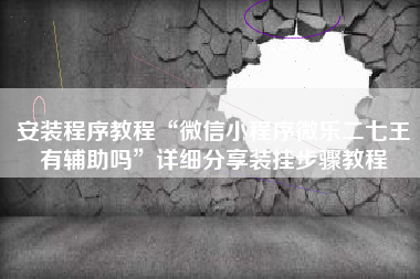 安装程序教程“微信小程序微乐二七王有辅助吗	”详细分享装挂步骤教程