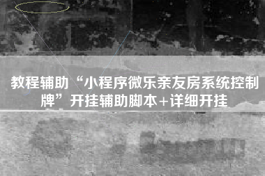 教程辅助“小程序微乐亲友房系统控制牌”开挂辅助脚本+详细开挂