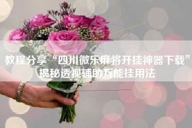 教程分享“四川微乐麻将开挂神器下载”揭秘透视辅助万能挂用法