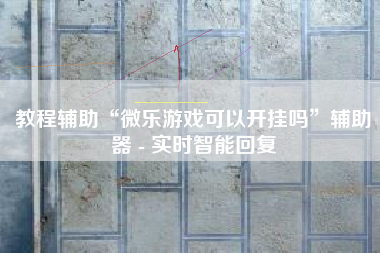教程辅助“微乐游戏可以开挂吗”辅助器 - 实时智能回复