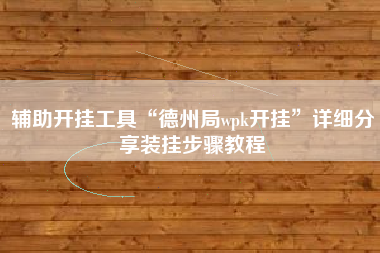 辅助开挂工具“德州局wpk开挂	”详细分享装挂步骤教程