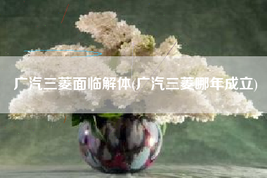 广汽三菱面临解体(广汽三菱哪年成立)