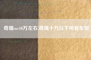 奇瑞suv10万左右,奇瑞十万以下所有车型