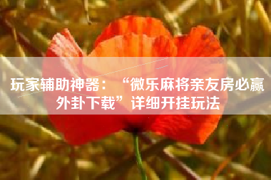 玩家辅助神器：“微乐麻将亲友房必赢外卦下载”详细开挂玩法