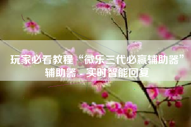 玩家必看教程“微乐三代必赢辅助器	”辅助器 - 实时智能回复