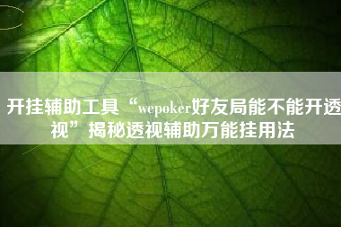 开挂辅助工具“wepoker好友局能不能开透视”揭秘透视辅助万能挂用法
