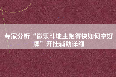 专家分析“微乐斗地主跑得快如何拿好牌”开挂辅助详细