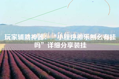 玩家辅助神器：“小程序微乐刨幺有挂吗”详细分享装挂