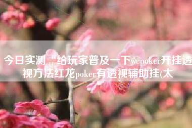 今日实测“给玩家普及一下wepoker开挂透视方法红龙poker有透视辅助挂(太