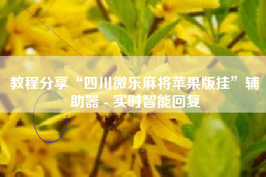 教程分享“四川微乐麻将苹果版挂”辅助器 - 实时智能回复