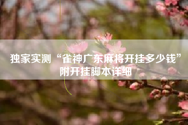 独家实测“雀神广东麻将开挂多少钱	”附开挂脚本详细