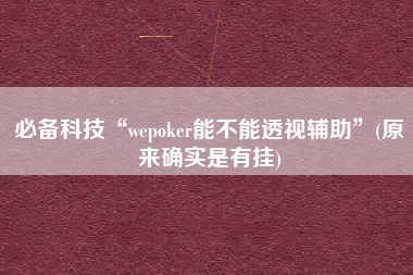 必备科技“wepoker能不能透视辅助”(原来确实是有挂)