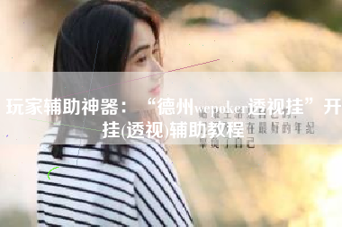 玩家辅助神器：“德州wepoker透视挂”开挂(透视)辅助教程