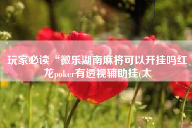 玩家必读“微乐湖南麻将可以开挂吗红龙poker有透视辅助挂(太 玩家必读“微乐湖南麻将可以开挂吗红龙poker有透视辅助挂(太