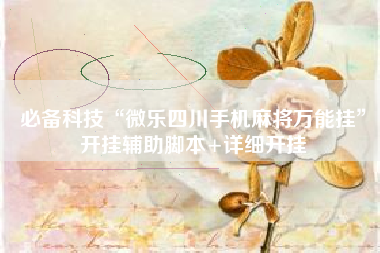 必备科技“微乐四川手机麻将万能挂”开挂辅助脚本+详细开挂