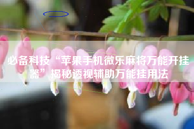 必备科技“苹果手机微乐麻将万能开挂器”揭秘透视辅助万能挂用法