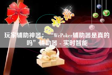 玩家辅助神器：“WePoker辅助器是真的吗”辅助器 - 实时智能