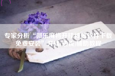 专家分析“微乐麻将开挂神器软件下载免费安装”开挂(透视)辅助教程