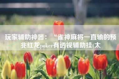 玩家辅助神器：“雀神麻将一直输的预兆红龙poker有透视辅助挂(太