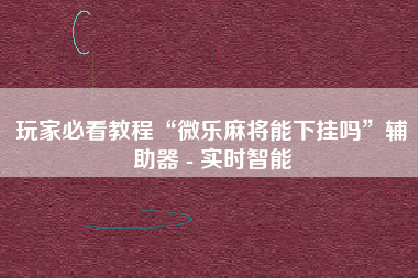 玩家必看教程“微乐麻将能下挂吗”辅助器 - 实时智能