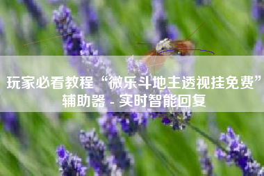 玩家必看教程“微乐斗地主透视挂免费”辅助器 - 实时智能回复