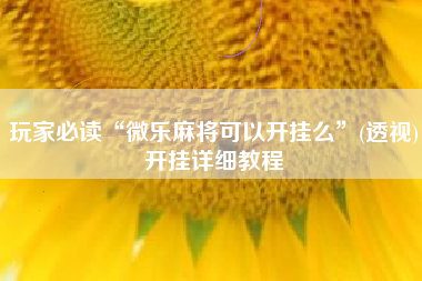 玩家必读“微乐麻将可以开挂么”(透视)开挂详细教程