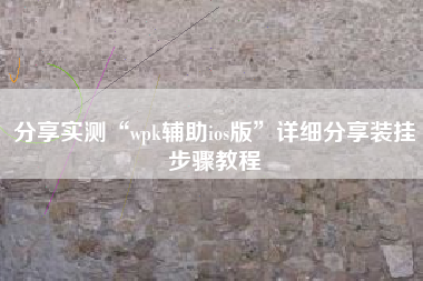 分享实测“wpk辅助ios版”详细分享装挂步骤教程