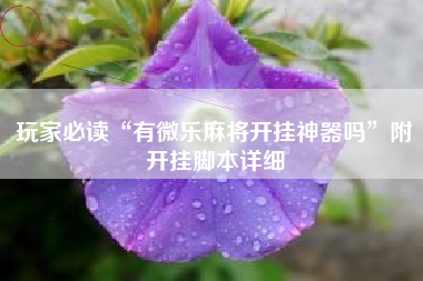 玩家必读“有微乐麻将开挂神器吗	”附开挂脚本详细