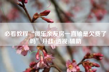 必看教程“微乐亲友房一直输是欠费了吗	”开挂(透视)辅助