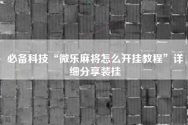 必备科技“微乐麻将怎么开挂教程”详细分享装挂