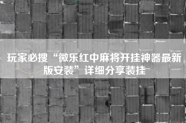 玩家必搜“微乐红中麻将开挂神器最新版安装”详细分享装挂