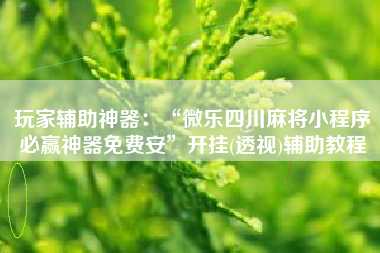 玩家辅助神器：“微乐四川麻将小程序必赢神器免费安”开挂(透视)辅助教程