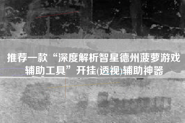 推荐一款“深度解析智星德州菠萝游戏辅助工具	”开挂(透视)辅助神器