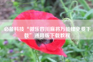 必备科技“微乐四川麻将万能挂免费下载”通用版下载教程