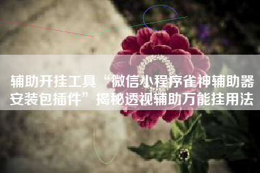 辅助开挂工具“微信小程序雀神辅助器安装包插件”揭秘透视辅助万能挂用法