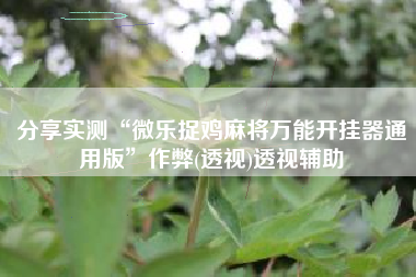 分享实测“微乐捉鸡麻将万能开挂器通用版”作弊(透视)透视辅助