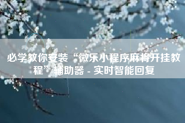 必学教你安装“微乐小程序麻将开挂教程”辅助器 - 实时智能回复